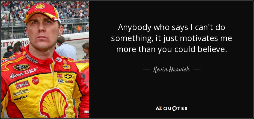 Anybody who says I can't do something, it just motivates me more than you could believe. - Kevin Harvick