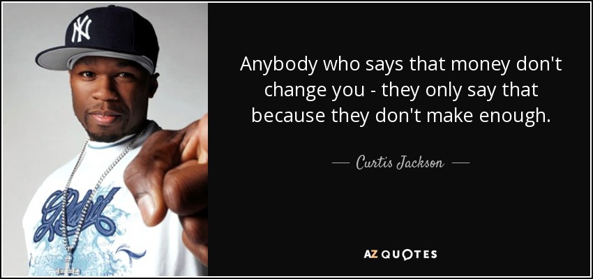 Anybody who says that money don't change you - they only say that because they don't make enough. - Curtis Jackson