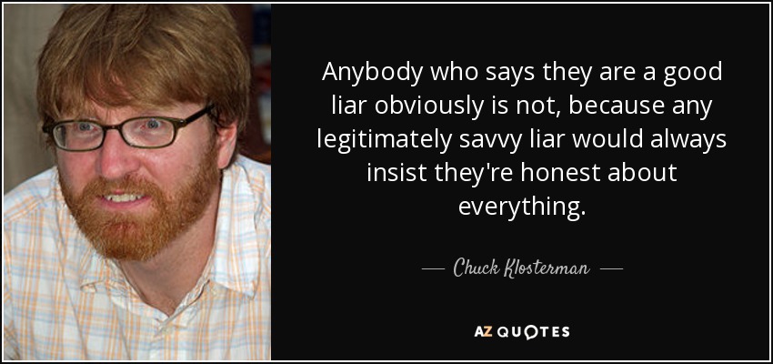 Anybody who says they are a good liar obviously is not, because any legitimately savvy liar would always insist they're honest about everything. - Chuck Klosterman