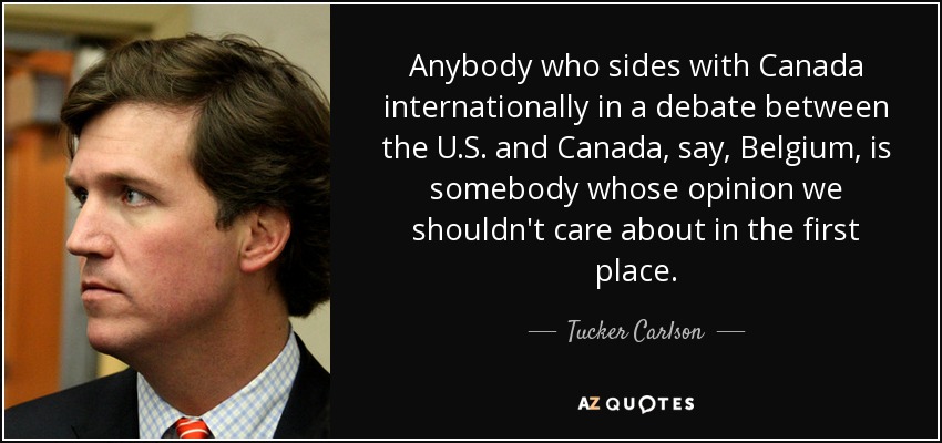 Anybody who sides with Canada internationally in a debate between the U.S. and Canada, say, Belgium, is somebody whose opinion we shouldn't care about in the first place. - Tucker Carlson