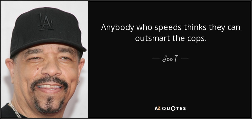 Anybody who speeds thinks they can outsmart the cops. - Ice T