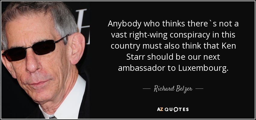 Anybody who thinks there`s not a vast right-wing conspiracy in this country must also think that Ken Starr should be our next ambassador to Luxembourg. - Richard Belzer