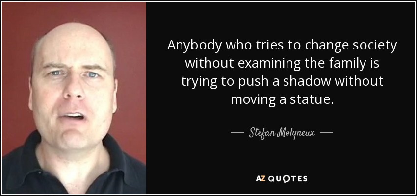 Anybody who tries to change society without examining the family is trying to push a shadow without moving a statue. - Stefan Molyneux