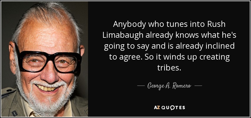 Anybody who tunes into Rush Limabaugh already knows what he's going to say and is already inclined to agree. So it winds up creating tribes. - George A. Romero