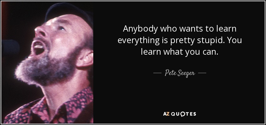 Anybody who wants to learn everything is pretty stupid. You learn what you can. - Pete Seeger
