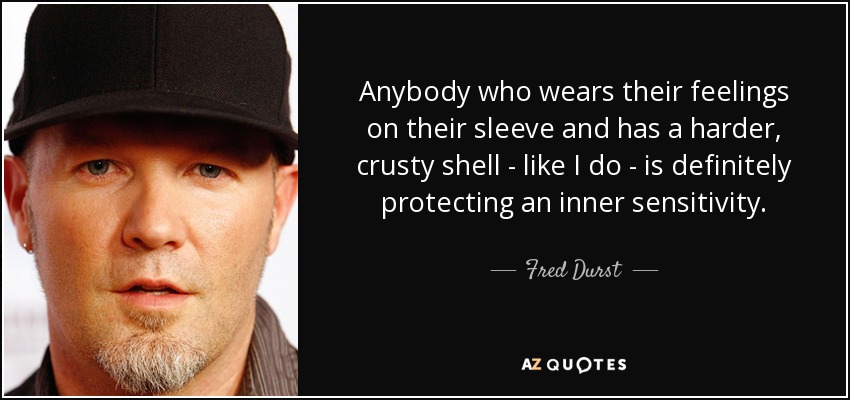 Anybody who wears their feelings on their sleeve and has a harder, crusty shell - like I do - is definitely protecting an inner sensitivity. - Fred Durst