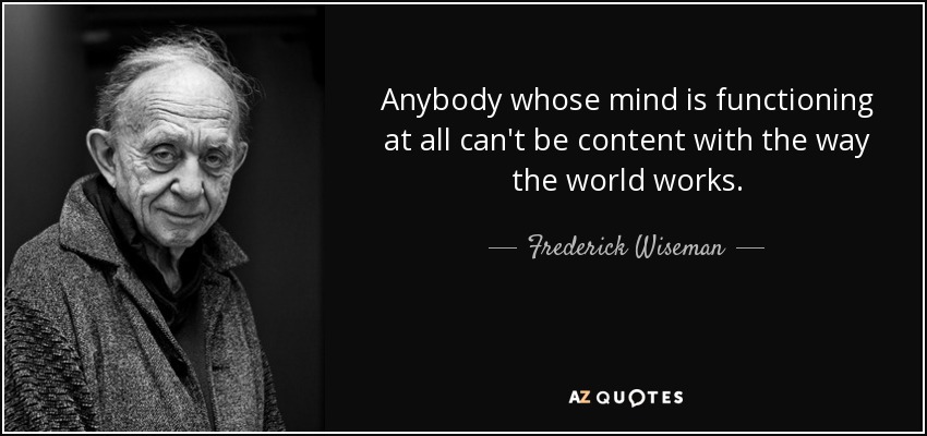 Anybody whose mind is functioning at all can't be content with the way the world works. - Frederick Wiseman