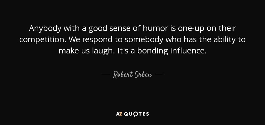 Anybody with a good sense of humor is one-up on their competition. We respond to somebody who has the ability to make us laugh. It's a bonding influence. - Robert Orben