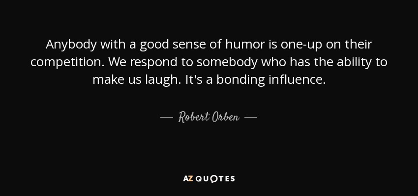 Anybody with a good sense of humor is one-up on their competition. We respond to somebody who has the ability to make us laugh. It's a bonding influence. - Robert Orben