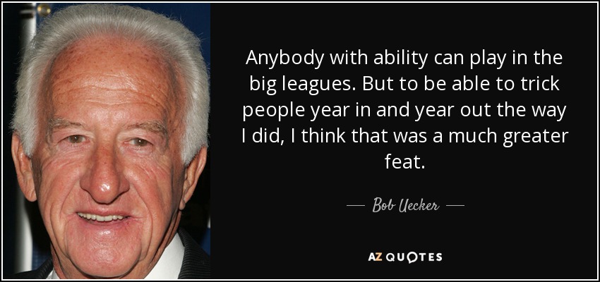Anybody with ability can play in the big leagues. But to be able to trick people year in and year out the way I did, I think that was a much greater feat. - Bob Uecker