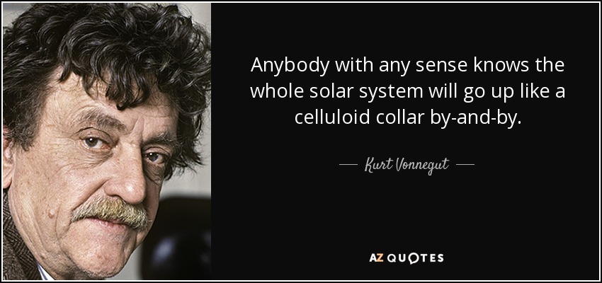 Anybody with any sense knows the whole solar system will go up like a celluloid collar by-and-by. - Kurt Vonnegut
