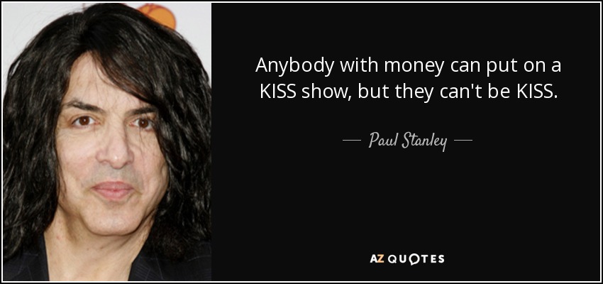 Anybody with money can put on a KISS show, but they can't be KISS. - Paul Stanley