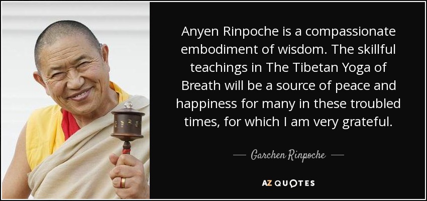 Anyen Rinpoche is a compassionate embodiment of wisdom. The skillful teachings in The Tibetan Yoga of Breath will be a source of peace and happiness for many in these troubled times, for which I am very grateful. - Garchen Rinpoche