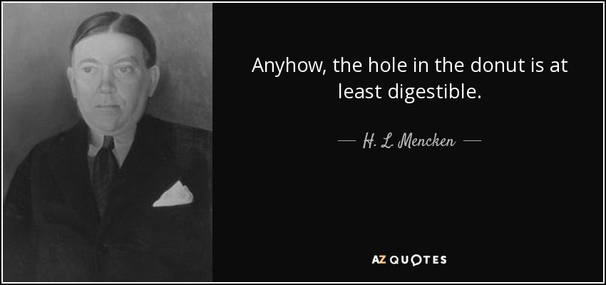Anyhow, the hole in the donut is at least digestible. - H. L. Mencken