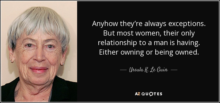 Anyhow they’re always exceptions. But most women, their only relationship to a man is having. Either owning or being owned. - Ursula K. Le Guin