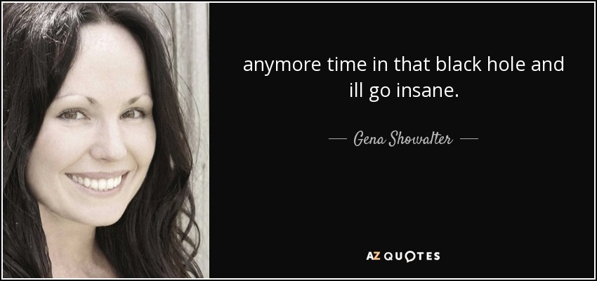 anymore time in that black hole and ill go insane. - Gena Showalter