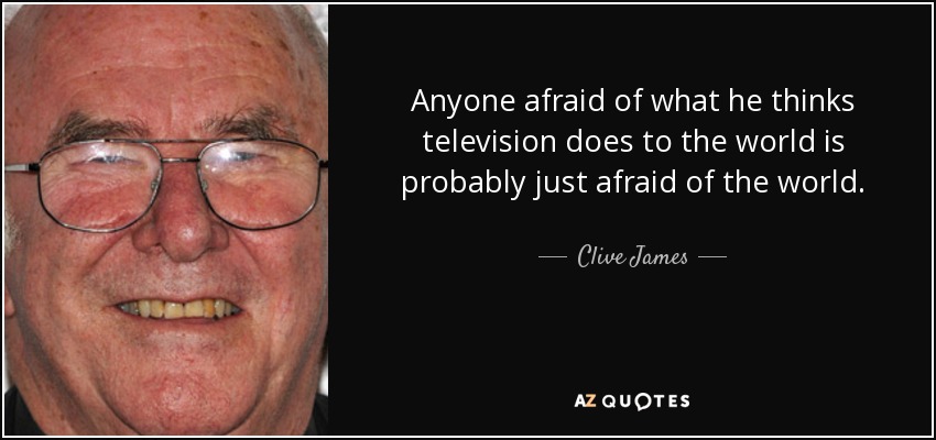 Anyone afraid of what he thinks television does to the world is probably just afraid of the world. - Clive James