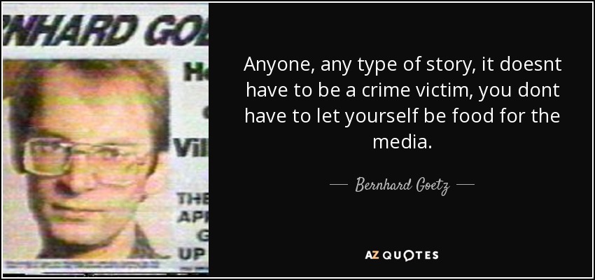 Anyone, any type of story, it doesnt have to be a crime victim, you dont have to let yourself be food for the media. - Bernhard Goetz