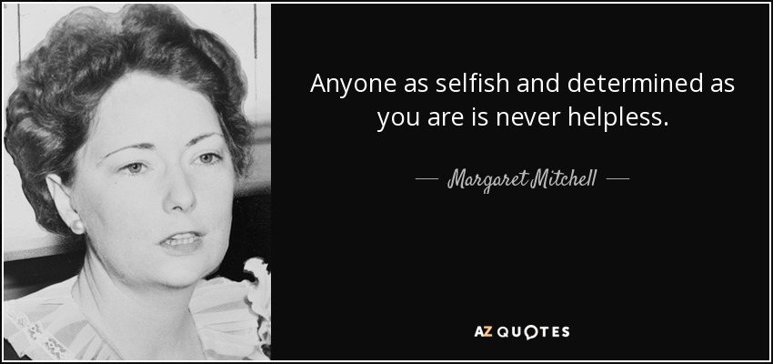 Anyone as selfish and determined as you are is never helpless. - Margaret Mitchell