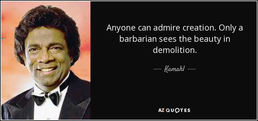 Anyone can admire creation. Only a barbarian sees the beauty in demolition. - Kamahl