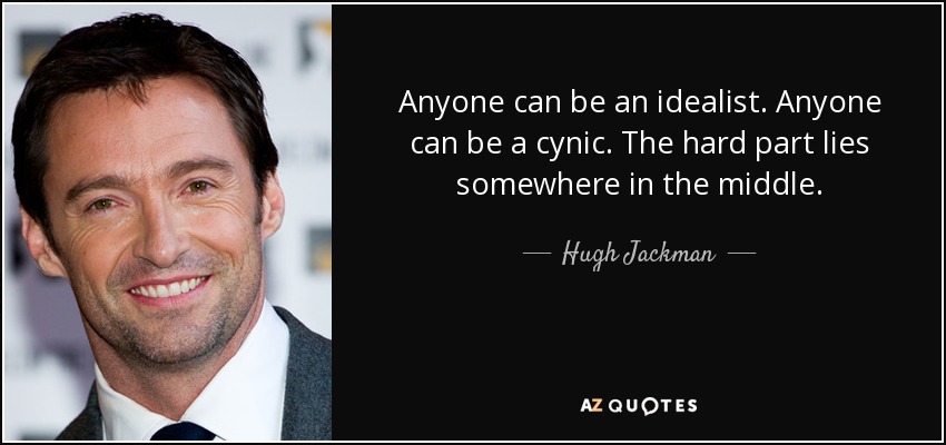 Anyone can be an idealist. Anyone can be a cynic. The hard part lies somewhere in the middle. - Hugh Jackman
