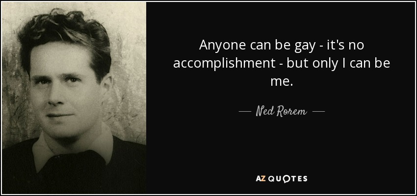 Anyone can be gay - it's no accomplishment - but only I can be me. - Ned Rorem