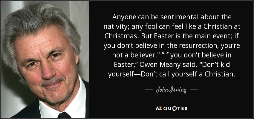 Anyone can be sentimental about the nativity; any fool can feel like a Christian at Christmas. But Easter is the main event; if you don’t believe in the resurrection, you’re not a believer.