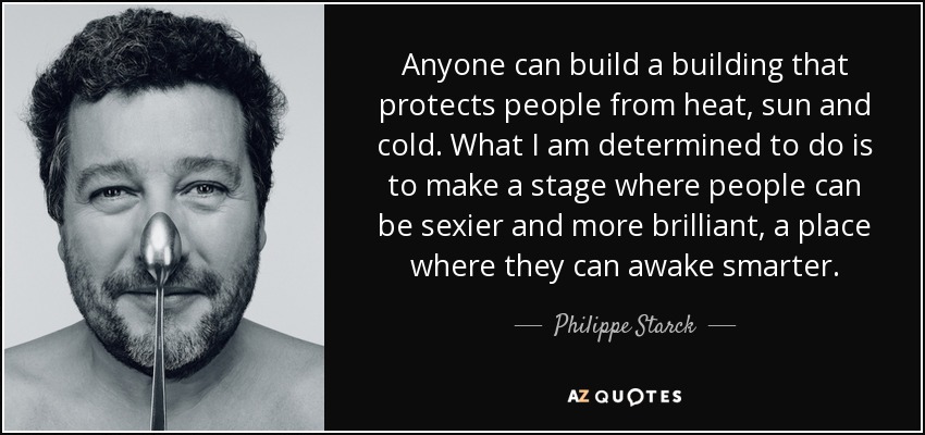 Anyone can build a building that protects people from heat, sun and cold. What I am determined to do is to make a stage where people can be sexier and more brilliant, a place where they can awake smarter. - Philippe Starck