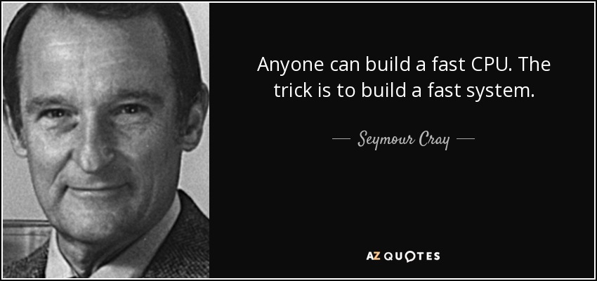 Anyone can build a fast CPU. The trick is to build a fast system. - Seymour Cray