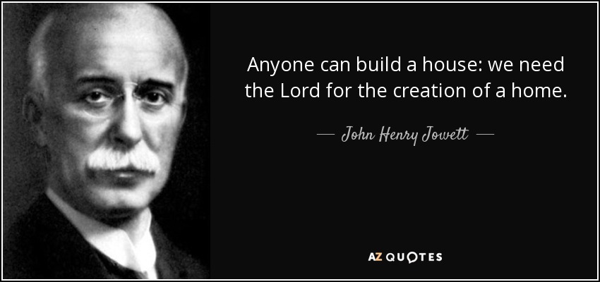 Anyone can build a house: we need the Lord for the creation of a home. - John Henry Jowett