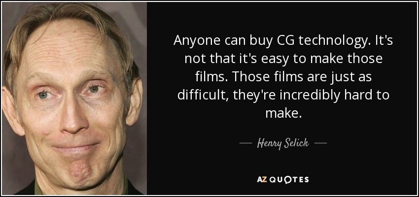 Anyone can buy CG technology. It's not that it's easy to make those films. Those films are just as difficult, they're incredibly hard to make. - Henry Selick