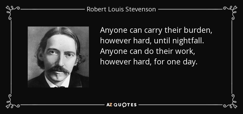 Anyone can carry their burden, however hard, until nightfall. Anyone can do their work, however hard, for one day. - Robert Louis Stevenson