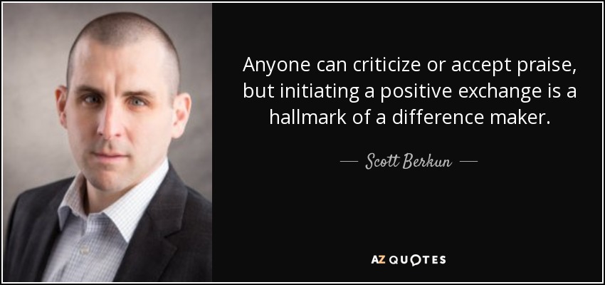 Anyone can criticize or accept praise, but initiating a positive exchange is a hallmark of a difference maker. - Scott Berkun