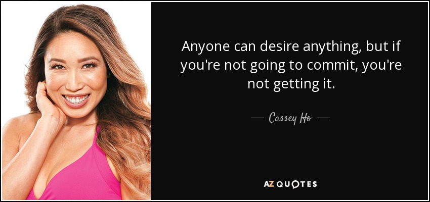 Anyone can desire anything, but if you're not going to commit, you're not getting it. - Cassey Ho