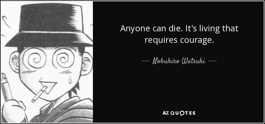 Anyone can die. It's living that requires courage. - Nobuhiro Watsuki
