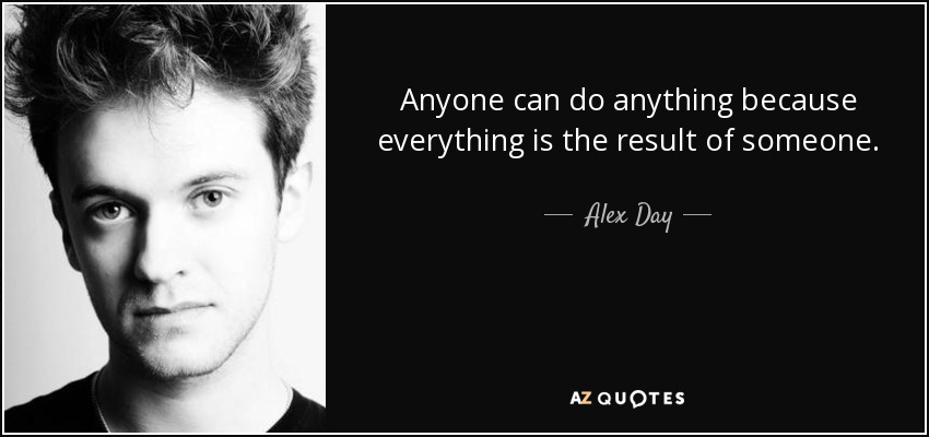 Anyone can do anything because everything is the result of someone. - Alex Day
