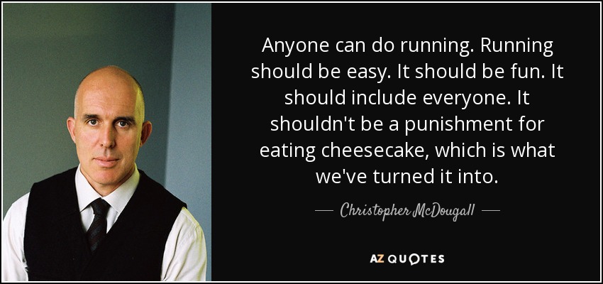 Anyone can do running. Running should be easy. It should be fun. It should include everyone. It shouldn't be a punishment for eating cheesecake, which is what we've turned it into. - Christopher McDougall
