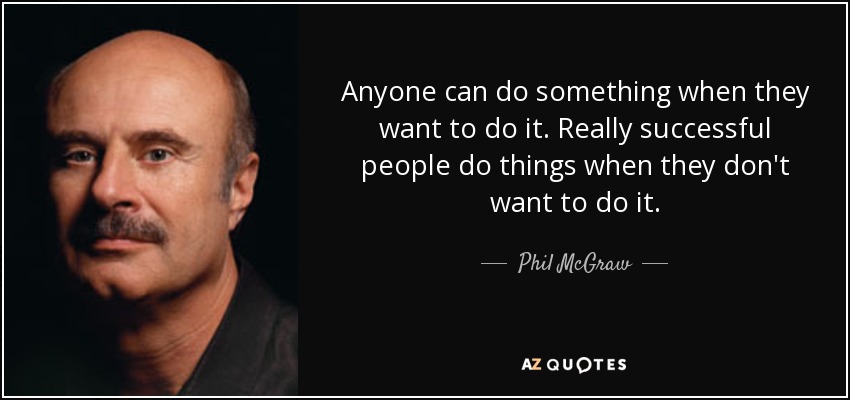 Anyone can do something when they want to do it. Really successful people do things when they don't want to do it. - Phil McGraw