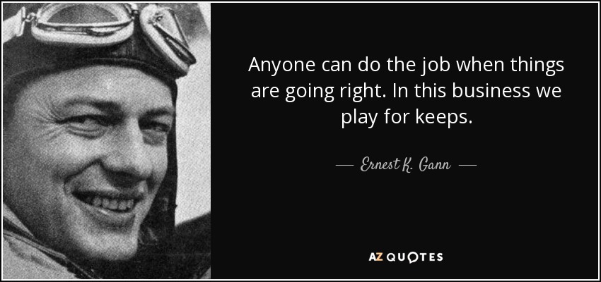 Anyone can do the job when things are going right. In this business we play for keeps. - Ernest K. Gann