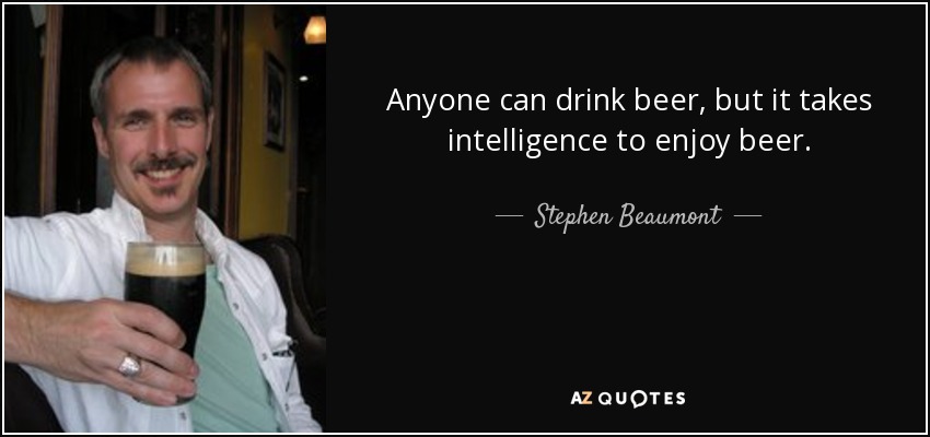 Anyone can drink beer, but it takes intelligence to enjoy beer. - Stephen Beaumont