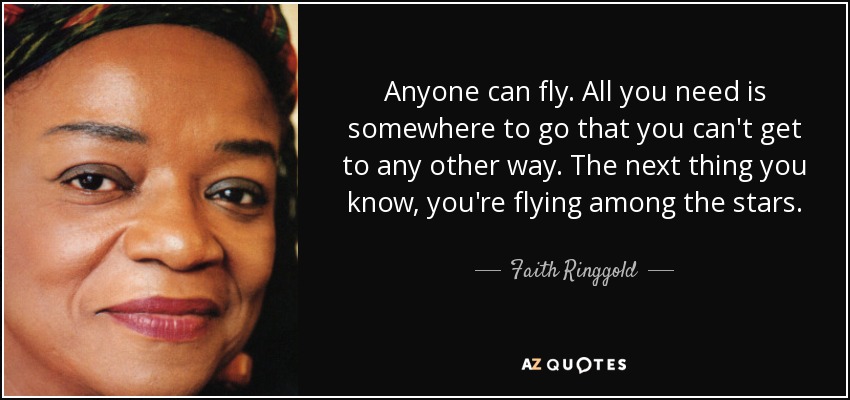 Anyone can fly. All you need is somewhere to go that you can't get to any other way. The next thing you know, you're flying among the stars. - Faith Ringgold