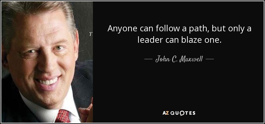 Anyone can follow a path, but only a leader can blaze one. - John C. Maxwell