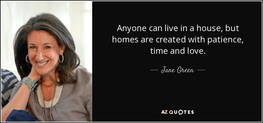 Anyone can live in a house, but homes are created with patience, time and love. - Jane Green