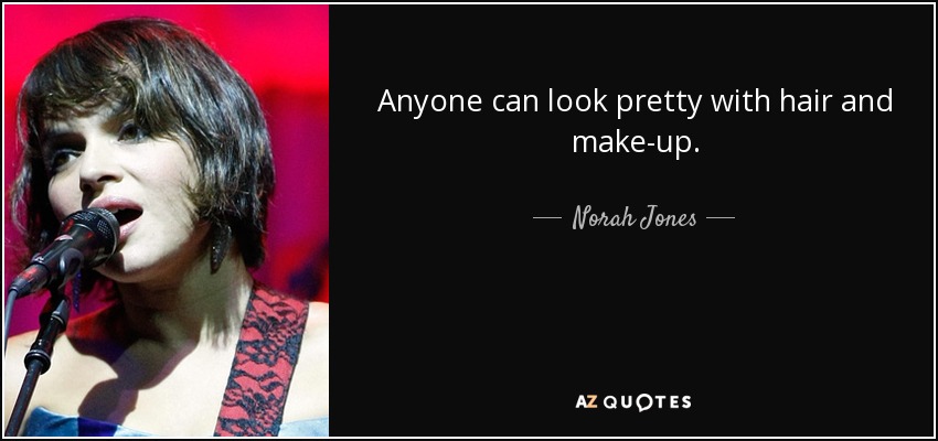Anyone can look pretty with hair and make-up. - Norah Jones