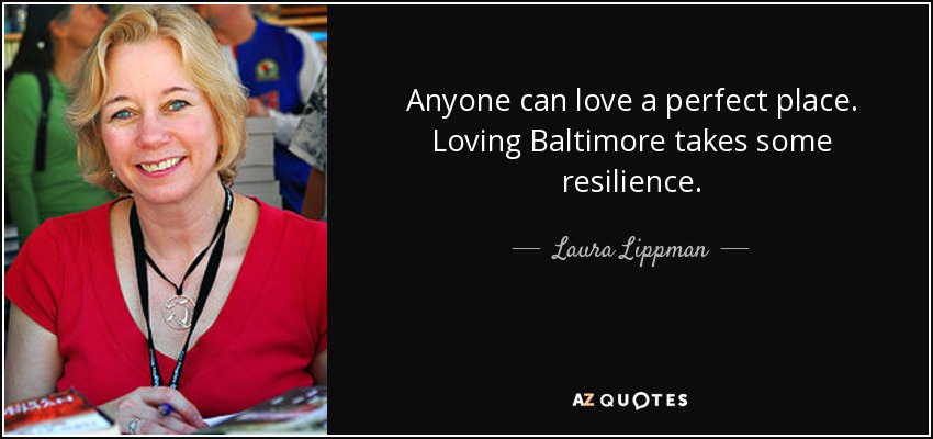Anyone can love a perfect place. Loving Baltimore takes some resilience. - Laura Lippman