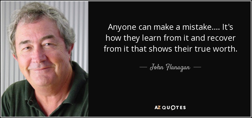 Anyone can make a mistake.... It's how they learn from it and recover from it that shows their true worth. - John Flanagan