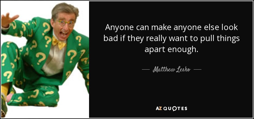 Anyone can make anyone else look bad if they really want to pull things apart enough. - Matthew Lesko