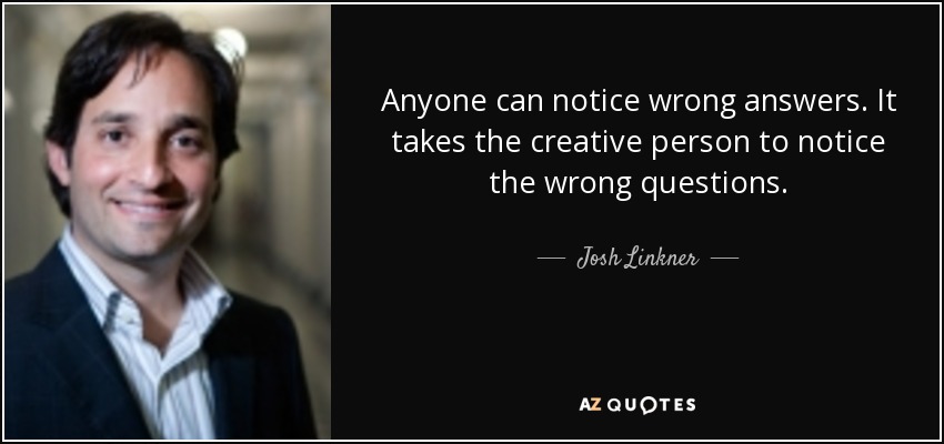 Anyone can notice wrong answers. It takes the creative person to notice the wrong questions. - Josh Linkner