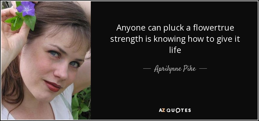 Anyone can pluck a flowertrue strength is knowing how to give it life - Aprilynne Pike