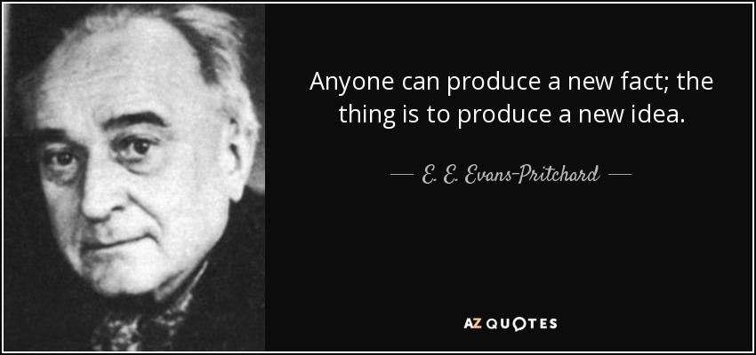 Anyone can produce a new fact; the thing is to produce a new idea. - E. E. Evans-Pritchard